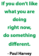 If you don’t like what you are doing right now, do something different. - Paul Harvey